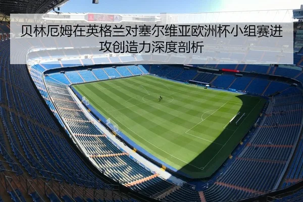 贝林厄姆在英格兰对塞尔维亚欧洲杯小组赛进攻创造力深度剖析