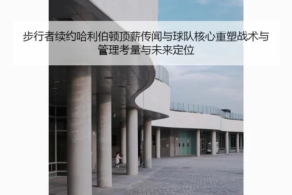 步行者续约哈利伯顿顶薪传闻与球队核心重塑战术与管理考量与未来定位