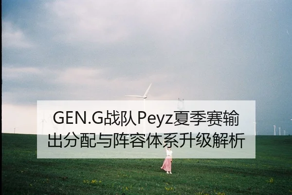 GEN.G战队Peyz夏季赛输出分配与阵容体系升级解析